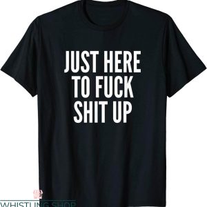 Rude Funny T-Shirt Just Here To Fuck Shit Up Funny Rude