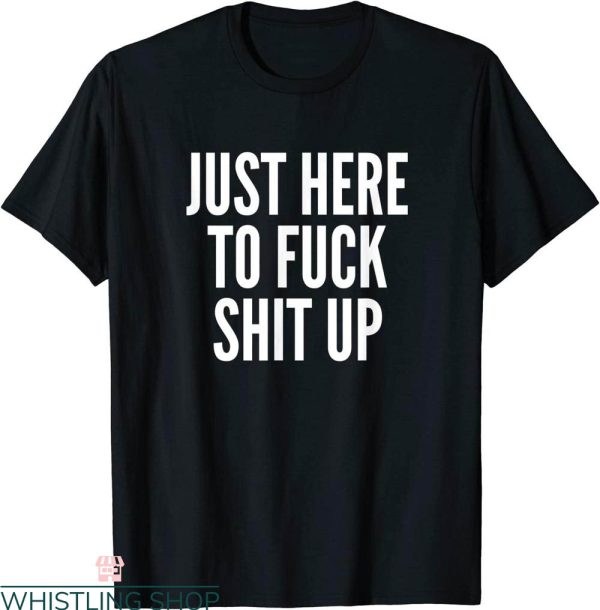 Rude Funny T-Shirt Just Here To Fuck Shit Up Funny Rude