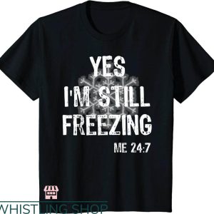 Cold 24 7 T-shirt Yes I’m Still Freezing Me 24 7 T-shirt