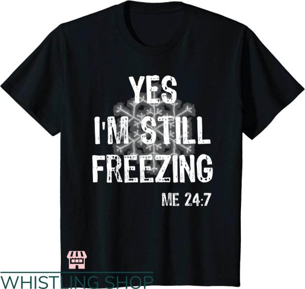 Cold 24 7 T-shirt Yes I’m Still Freezing Me 24 7 T-shirt