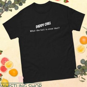 Daddy Chill T Shirt What The Hell Is Even That Shirt