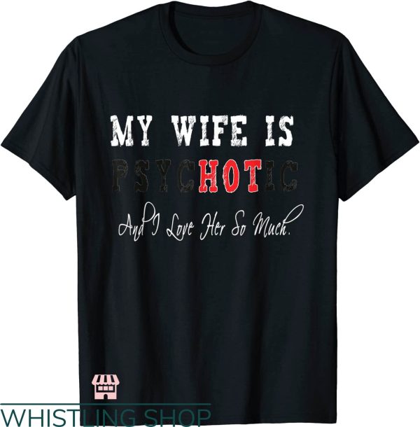 My Wife Is Psychotic T-shirt And I Love Her So Much T-shirt