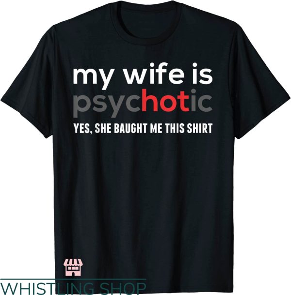 My Wife Is Psychotic T-shirt Yes She Baught Me This Shirt
