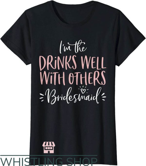 Drinks Well With Others T-Shirt I’m The Bridesmaid