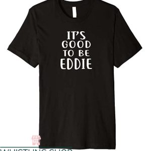 Eddie Would Go T Shirt It’s Good To Be Eddie Tee Shirt