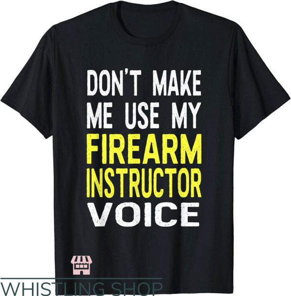 Firearm Instructor T-Shirt Don’t Make Me Use My Voice Shirt