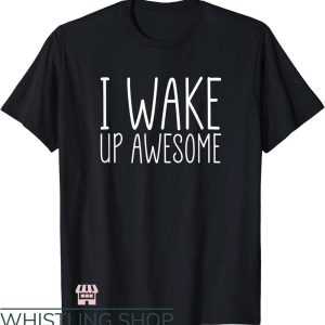 Waking Up In The Morning T-Shirt I Wake Up Awesome Trending