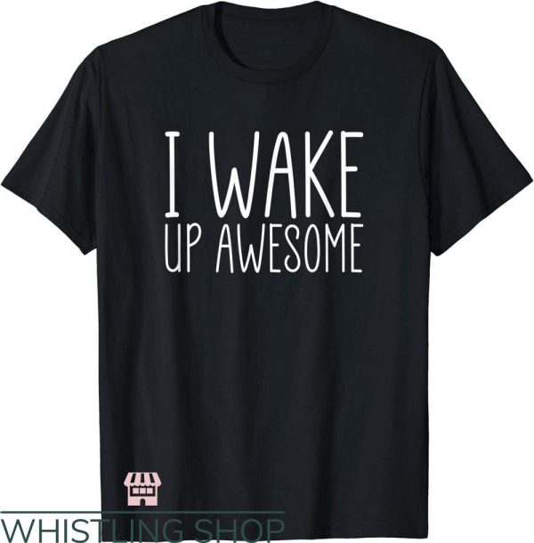 Waking Up In The Morning T-Shirt I Wake Up Awesome Trending