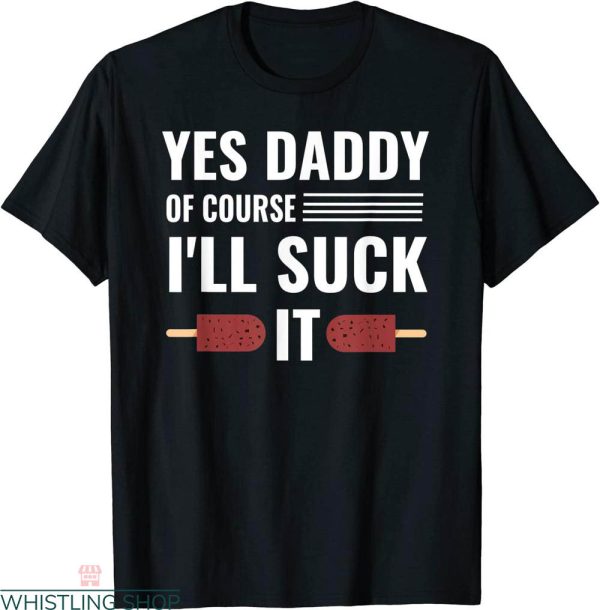 Yes Daddy T-shirt Of Course I’ll Suck It Daddy Adult Joke