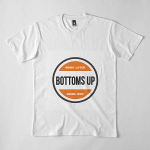 Bottoms Up T-shirt Work Later Bottoms Up Drink Now T-shirt