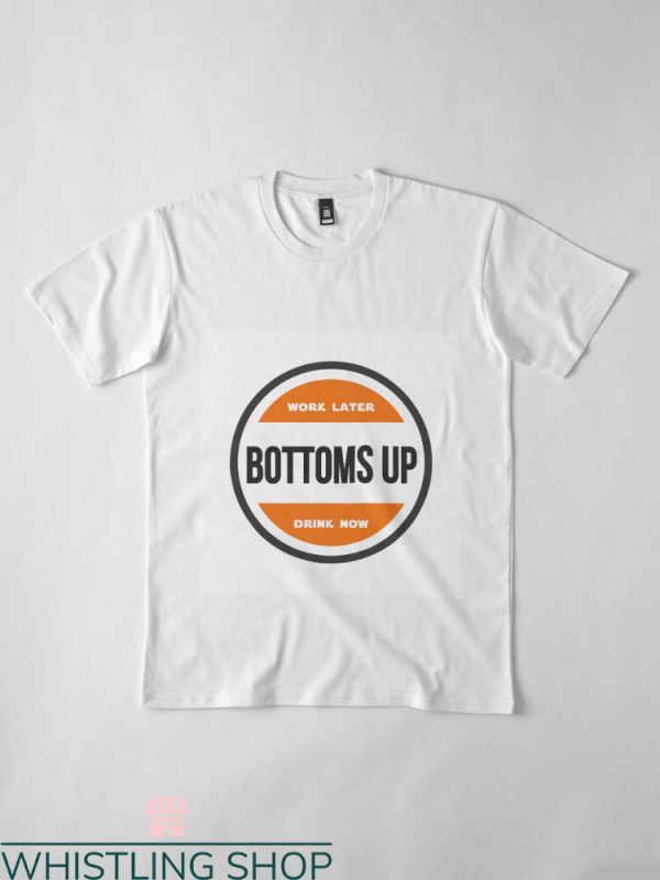 Bottoms Up T-shirt Work Later Bottoms Up Drink Now T-shirt