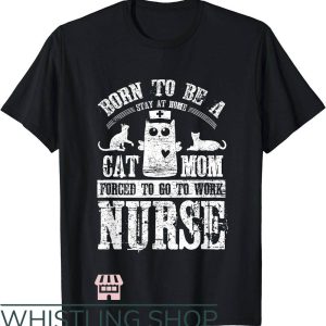 Cat Mom T-Shirt Born To Be A Cat Mom Forced To Work Nurse