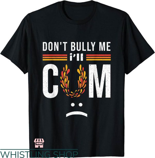 Dont Bully Me T-shirt Dont Bully Me I’ll Cum Turns Me On