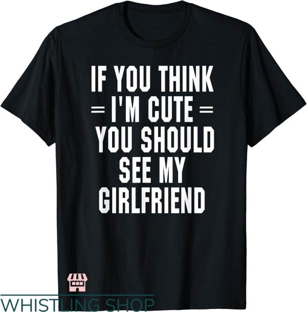 My Girlfriend T-shirt If You Think I’m Cute You Should See My Gf