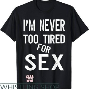 Sexual Position T-Shirt Im Never Too Tired For Sex