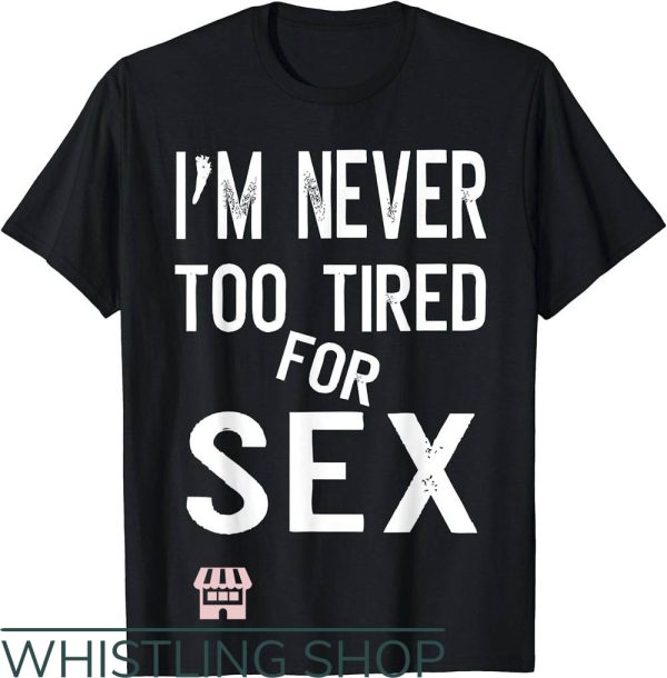 Sexual Position T-Shirt Im Never Too Tired For Sex