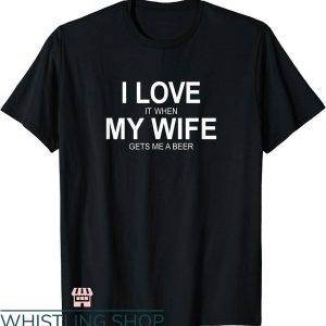 T I Love My Wife T-shirt I Love It When My Wife Gets Me A Beer