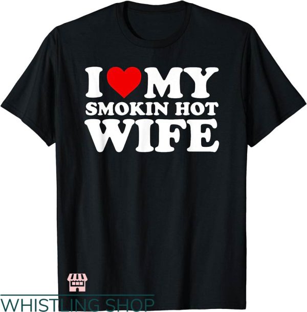 T I Love My Wife T-shirt I Love My Smokin Hot Wife T-shirt