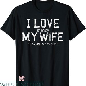 T I Love My Wife T-shirt I Love My Wife Lets Me Go Racing