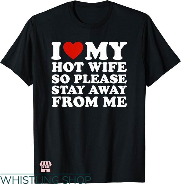 T I Love My Wife T-shirt I Love My Wife So Stay Away From Me