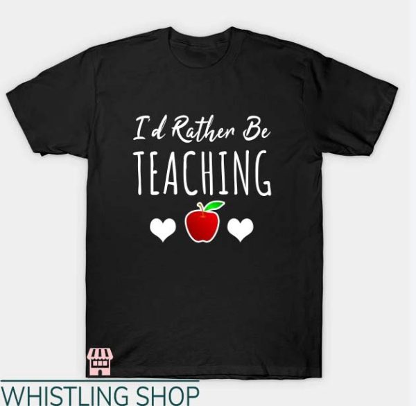 Teacher Life T Shirt I’d Rather Be Teaching Gift Tee Shirt