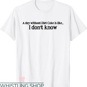 Diet Coke T-shirt A Day Without Diet Coke Is Like I Don’t Know