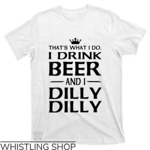 Dilly Dilly Shirt T-shirt I Drink Beer And I Dilly Dilly