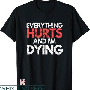 Everything Hurts Shirt T-shirt Everything Hurts & I’m Dying