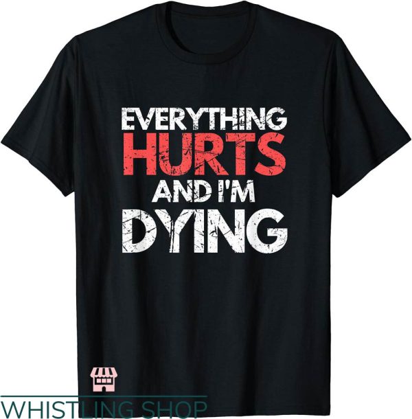 Everything Hurts Shirt T-shirt Everything Hurts & I’m Dying