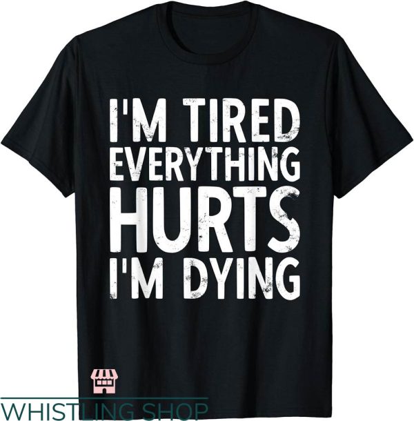 Everything Hurts Shirt T-shirt I’m Tired Everything Hurts I’m Dying