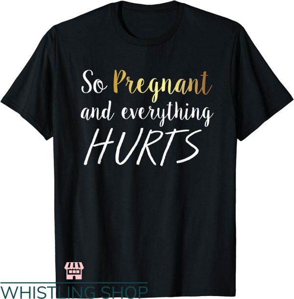 Everything Hurts Shirt T-shirt So Pregnant & Everything Hurts