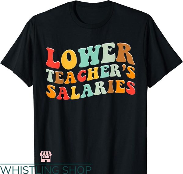 Lower Teacher Salaries T-shirt Funny Colorful Text