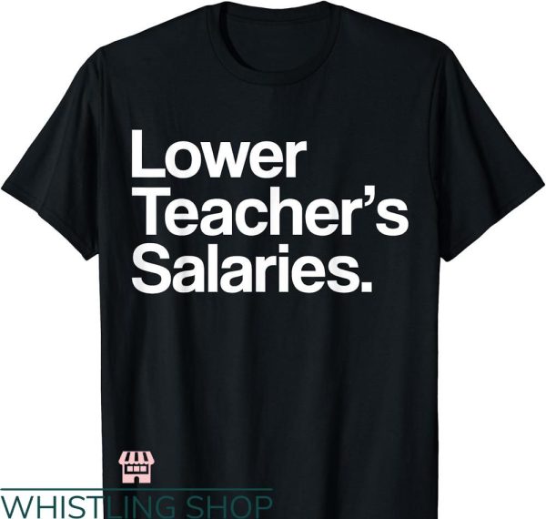 Lower Teacher Salaries T-shirt Funny Teacher Apparel
