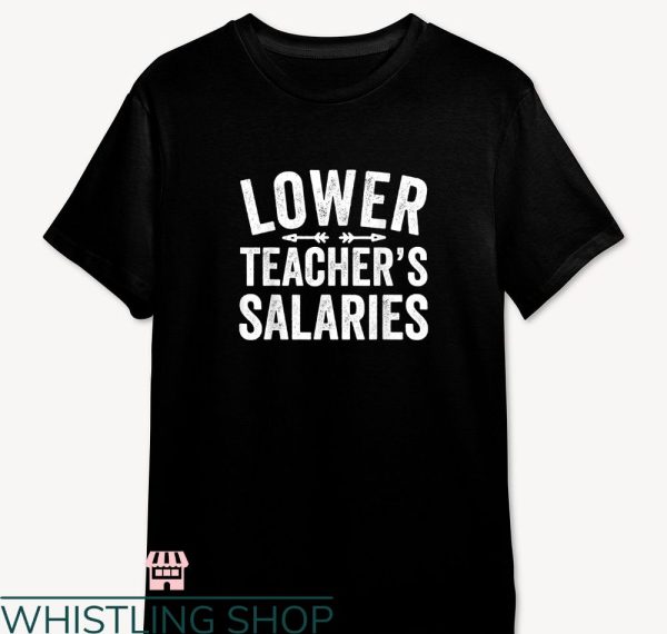 Lower Teacher Salaries T-shirt Funny Teacher Women Men
