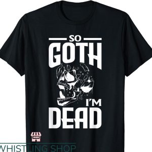 So Goth Im Dead T-shirt Dark Gothic Skeleton