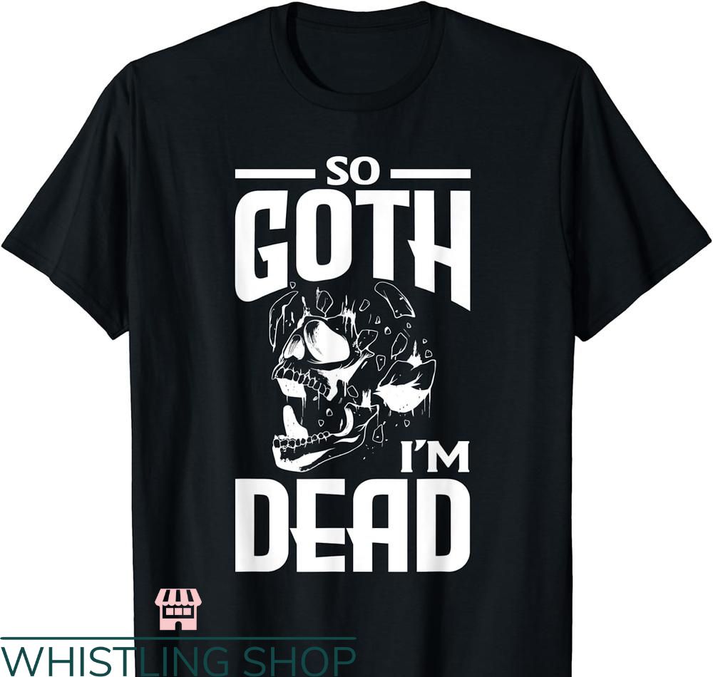 So Goth Im Dead T-shirt Dark Gothic Skeleton