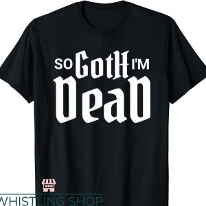 So Goth Im Dead T-shirt Funny Goth