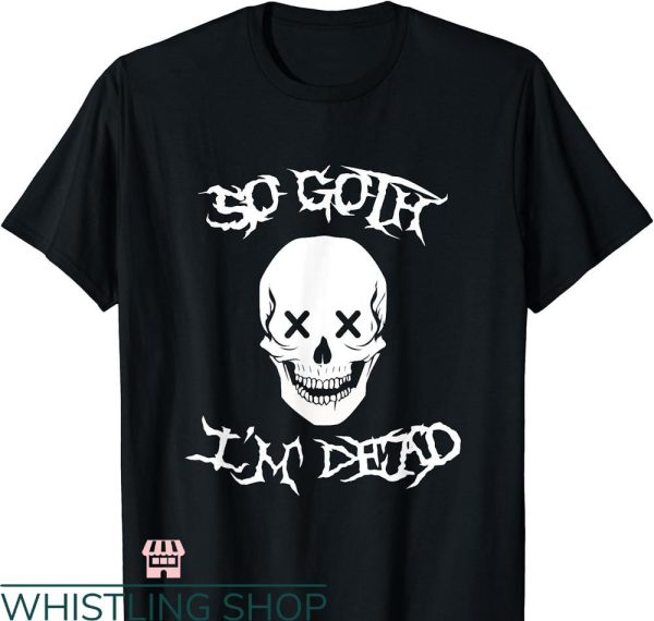 So Goth Im Dead T-shirt Funny Goth Sarcastic