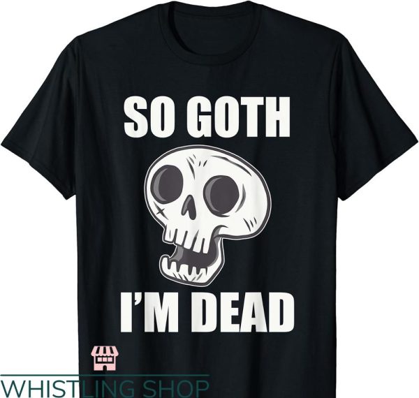 So Goth Im Dead T-shirt Goth Alt Clothing