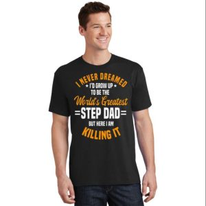 Funny Quote Shirt I Never Dreamed To Be The Worlds Greatest Step Dad The Best Shirts For Dads In 2023 Cool T shirts 2