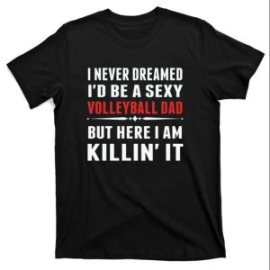 I Never Dreamed Id Be A Sexy Volleyball Dad But Here I Am Killin It T Shirt The Best Shirts For Dads In 2023 Cool T shirts 1