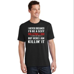 I Never Dreamed I’d Be A Sexy Volleyball Dad But Here I Am Killin’ It T-Shirt – The Best Shirts For Dads In 2023 – Cool T-shirts