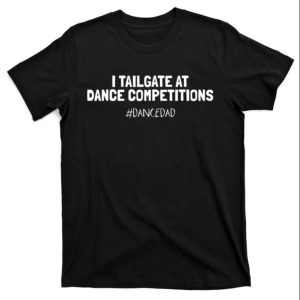 I Tailgate At Dance Competitions Dance Dad Shirt The Best Shirts For Dads In 2023 Cool T shirts 1