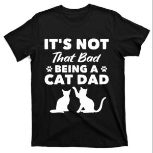 Its Not That Bad Being A Cat Dad – Cat Daddy Shirt – The Best Shirts For Dads In 2023 – Cool T-shirts