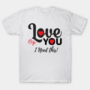 Love you I need this! valentine day T-Shirt