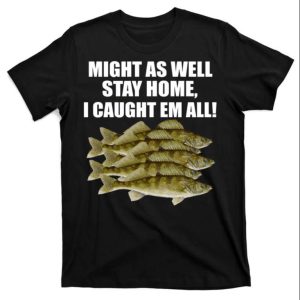 Might As Well Stay Home I Caught Em All Funny Fishing Dad T Shirt The Best Shirts For Dads In 2023 Cool T shirts 1