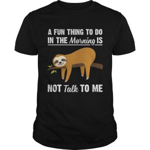 A Fun Thing To Do In The Morning Is Not Talk To Me Funny Sloth Shirt