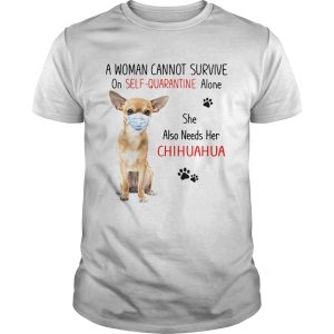 A Woman Cannot Survive On Self Quarantine Alone She Also Needs Her Chihuahua shirt