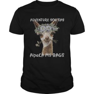 Adventure you say alpaca my bags shirt