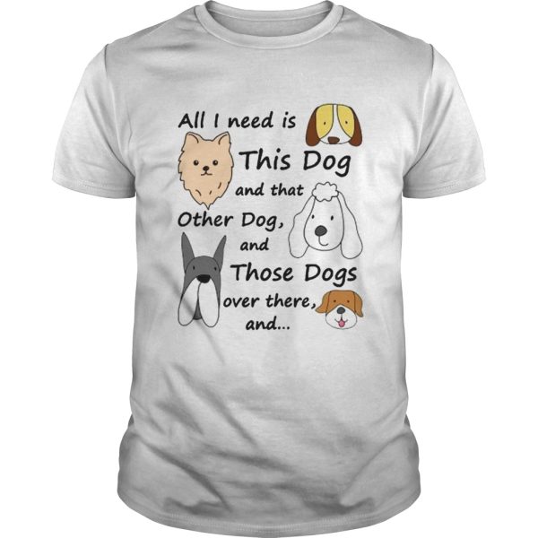 All I Need Is This Dog And That Other Dog And Those Dogs Over There Shirt